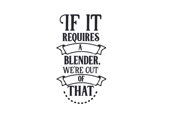 If It Requires a Blender, We re out of That